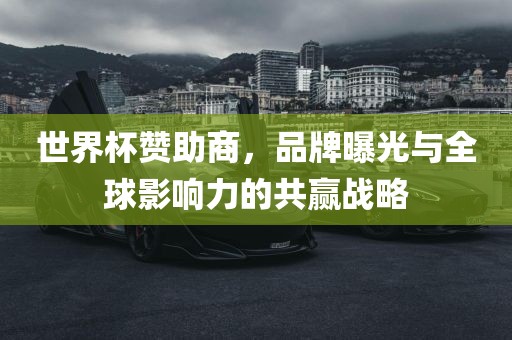 世界杯赞助商，品牌曝光与全球影响力的共赢战略