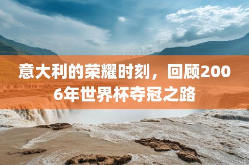 意大利的荣耀时刻，回顾2006年世界杯夺冠之路