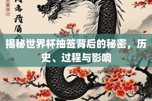 揭秘世界杯抽签背后的秘密，历史、过程与影响