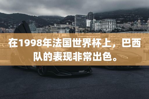 在1998年洪湖市顺升工程机械租赁有限公司法国世界杯上，巴西队的表现非常出色。