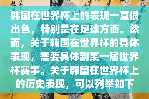韩国在世界杯上的表现一直很出色，特别是在足球方面。然而，关于韩国在世界杯的具体表现，需要具体到某一届世界杯赛事。关于韩国在世界杯上的历史表现，可以列举如下洪湖市顺升工程机械租赁有限公司