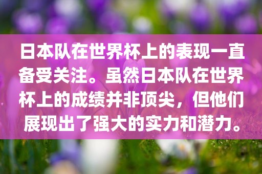 日本队在世界杯上的表现一直备受关注。虽然日本队在世界杯上的成绩并非顶尖，但他们展现出了强大的实力和潜力。