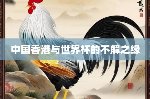 中国香港与世界杯的不解之缘洪湖市顺升工程机械租赁有限公司