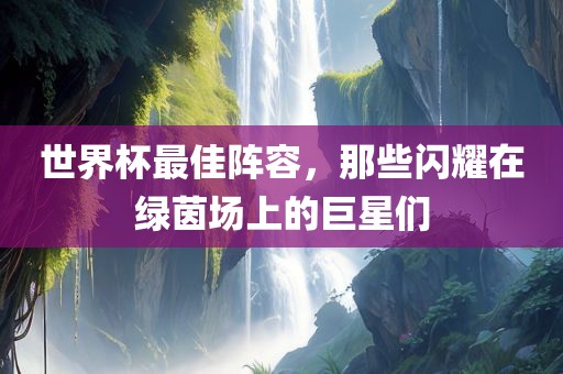 世界杯最佳阵容，那些闪耀在绿茵场上的巨星们