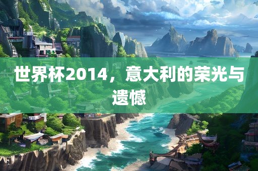 世界杯2014，意大利的荣光与遗憾