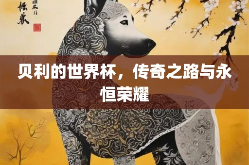 贝利的世界杯，传奇之路与永恒荣耀