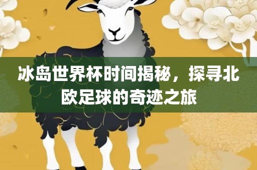 冰岛世界杯时间揭秘，探寻北欧足球的奇迹之旅洪湖市顺升工程机械租赁有限公司