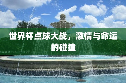 世界杯点球大战，激情与命运的碰撞