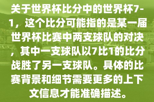 关于世界杯比分中的世界杯7-1，这个比分可能指的是某一届世界杯比赛中两支球队的对决，其中一支球队以7比1的比分战胜了另一支球队。具体的比赛背景和细节需要更多的上下文信息才能准确描述。