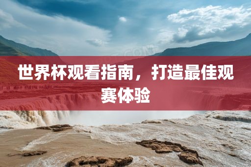 世界杯观看指南，打造最佳观赛体验