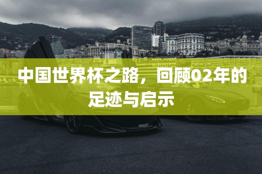 中国世界杯之路，回顾02年的足迹与启示洪湖市顺升工程机械租赁有限公司