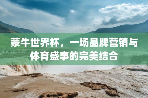 蒙牛世界杯，一场品牌营销与体育盛事的完美结合洪湖市顺升工程机械租赁有限公司