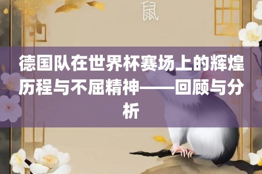 德国队在世界杯赛场上的辉煌历程与不屈精神——回顾与分析