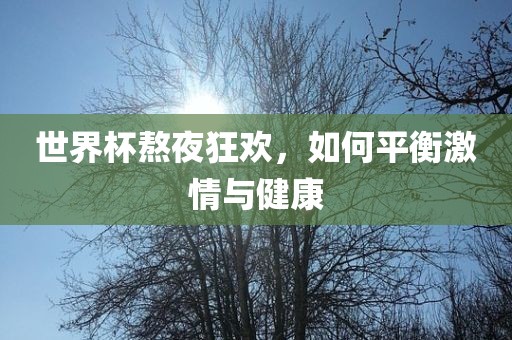 世界杯熬夜狂欢，如何平衡激洪湖市顺升工程机械租赁有限公司情与健康