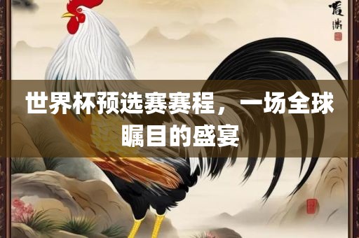 世界杯预选赛赛程，一场全球瞩目的盛宴