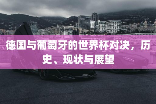德国与葡萄牙的世界杯对决，历史、现状与展望
