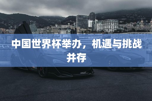 中国世界杯举办，机遇与挑战并存