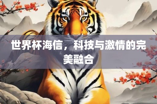 世界杯海信，科技与激情的完美融合洪湖市顺升工程机械租赁有限公司