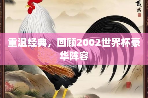 重温经典，回顾2002世界杯豪华阵容