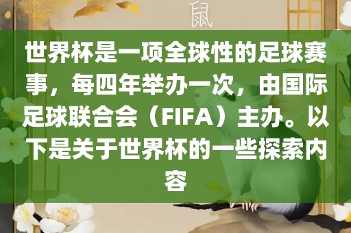 世界杯是一项全球性的足球赛事，每四年举办一次，由国际足球联合会（FIFA）主办。以下是关于世界杯的一些探索内容