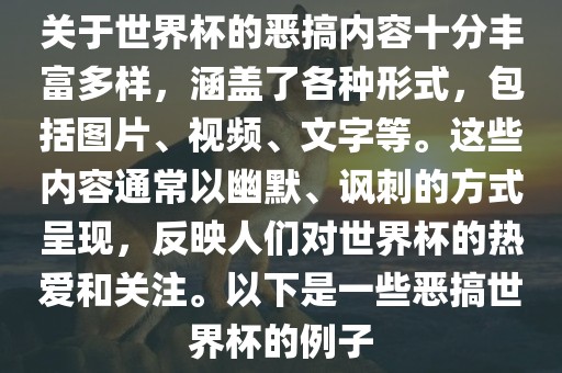 关于世界杯的恶搞内容十分丰富多样，涵盖了各种形式，包括图片、视频、文字等。这些内容通常以幽默、讽刺的方式呈现，反映人们对世界杯的热爱和关注。以下是一些恶搞世界杯的例子洪湖市顺升工程机械租赁有限公司