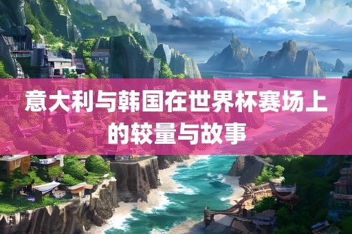 意大利与韩国在世界杯赛场上的较量与故事洪湖市顺升工程机械租赁有限公司