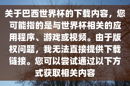 关于巴西世界杯的下载内容，您可能指的是与世界杯相关的应用程序、游戏或视频。由于版权问题，我无法直接提供下载链接。您可以尝试通过以下洪湖市顺升工程机械租赁有限公司方式获取相关内容