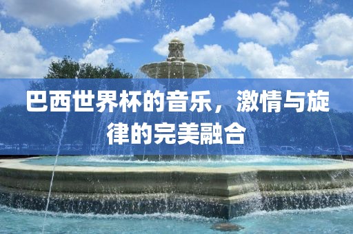 巴西世界杯的音乐，激情与旋律的完美融合洪湖市顺升工程机械租赁有限公司