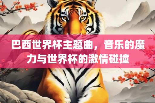 巴西世界杯主题曲，音乐的魔力与世界杯的激情碰撞