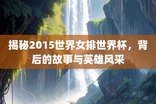 揭秘2015世界女排洪湖市顺升工程机械租赁有限公司世界杯，背后的故事与英雄风采