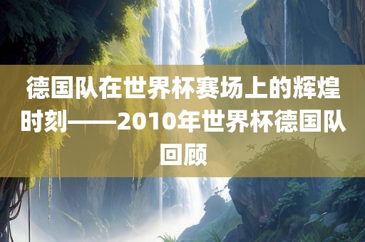 德国队在世界杯赛场上的辉煌时刻——2010年世界杯德国队回顾洪湖市顺升工程机械租赁有限公司