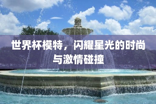 世界杯模特，闪耀星光的时尚与激情碰撞