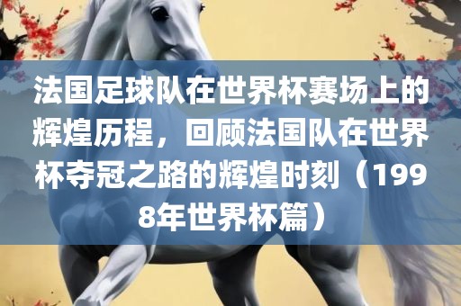 法国足球队在世界杯赛场上的辉煌历程，回顾法国队在世界杯夺冠之路的辉煌时刻（1998年世界杯篇）洪湖市顺升工程机械租赁有限公司