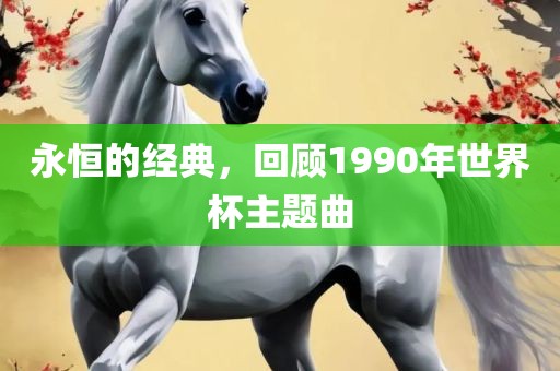 永恒的经典，回顾1990年世界杯主题曲洪湖市顺升工程机械租赁有限公司