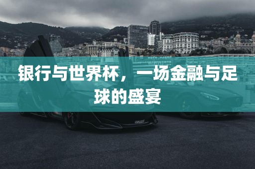 银行与世界杯，一场金融与足球的盛宴洪湖市顺升工程机械租赁有限公司