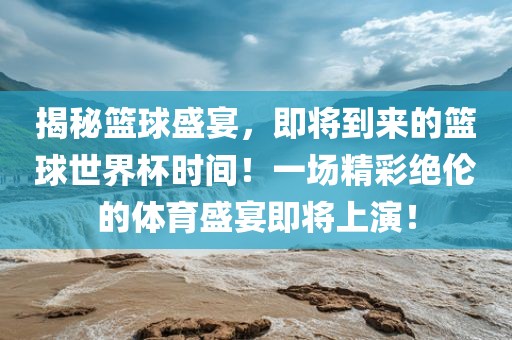揭秘篮球盛宴，即将到来的篮球世界杯时间！一场精彩绝伦的体育盛宴即将上演！