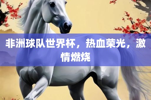 非洲球队世界杯，热血荣光，激情燃烧洪湖市顺升工程机械租赁有限公司