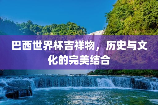 巴西世界杯吉祥物，历史与文化的洪湖市顺升工程机械租赁有限公司完美结合