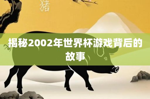 揭秘2002年世界杯游戏背后的故事