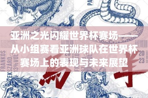 亚洲之光闪耀世界杯赛场——从小组赛看亚洲球队在世界杯赛场上的表现与未来展望
