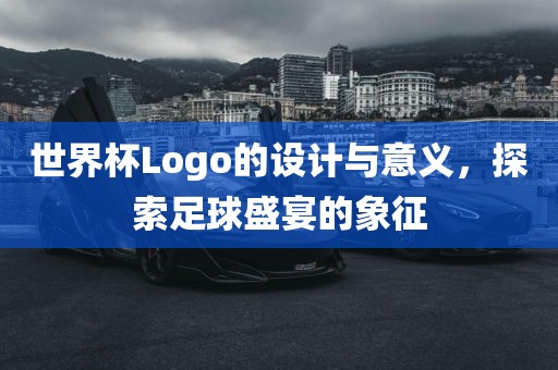 世界杯Logo的设计与意义，探索足球盛宴的象征