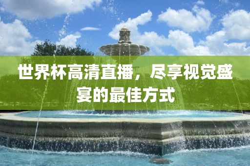 世界杯高清直播，尽享视觉盛宴的最佳方式