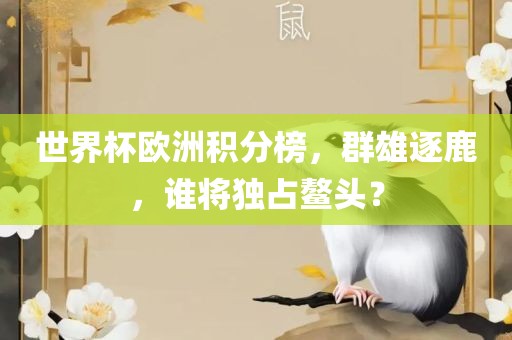 世界杯欧洲积分榜，群雄逐鹿，谁将独占鳌头？