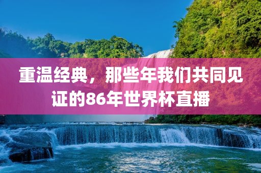 重温经典，那些年我们共同见证的86年世界杯直播洪湖市顺升工程机械租赁有限公司