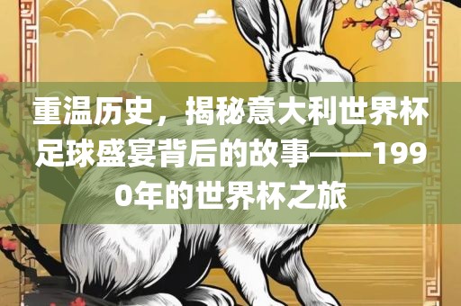 重温历史，揭秘意大利世界杯足球盛宴背后的故事——1990年的世界杯之旅