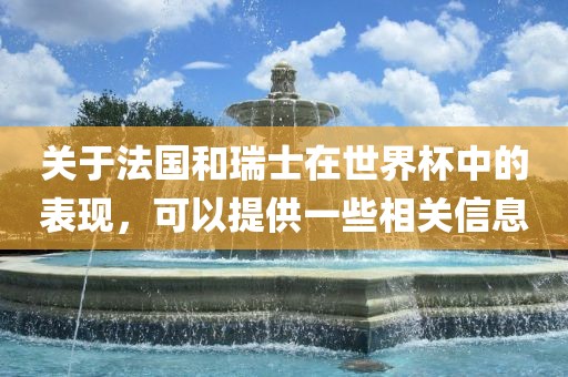 关于法国和瑞士在世界杯中的表现，可以提供一些相关信息洪湖市顺升工程机械租赁有限公司