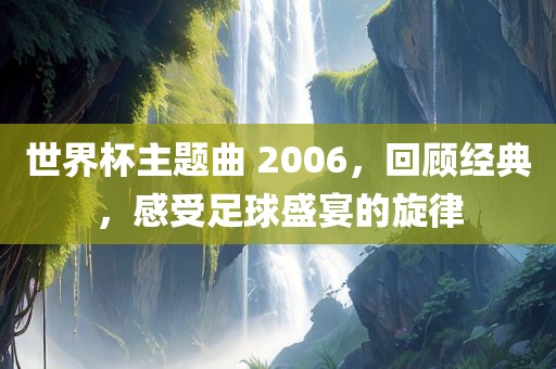 世界杯主题曲 2006，回顾经典，感受足球盛宴的旋律