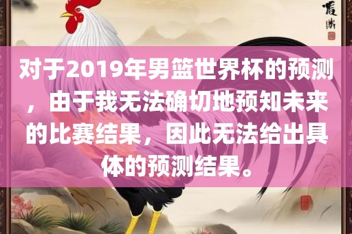 对于2019年男篮世界杯的预测，由于我无法确切地预知未来的比赛结果，因此无法给出具体的预测结果。洪湖市顺升工程机械租赁有限公司