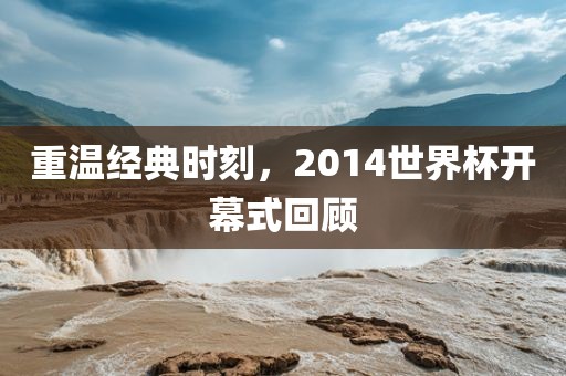 重温经典时刻，2014世界杯开幕式回顾