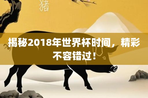 揭秘2018年世界杯时间，精彩不容错过！